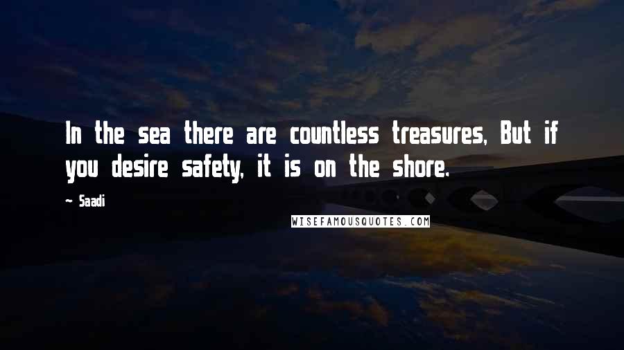 Saadi Quotes: In the sea there are countless treasures, But if you desire safety, it is on the shore.