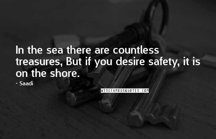 Saadi Quotes: In the sea there are countless treasures, But if you desire safety, it is on the shore.