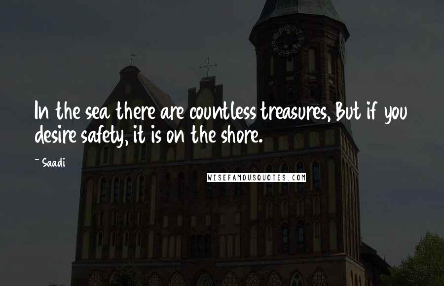 Saadi Quotes: In the sea there are countless treasures, But if you desire safety, it is on the shore.