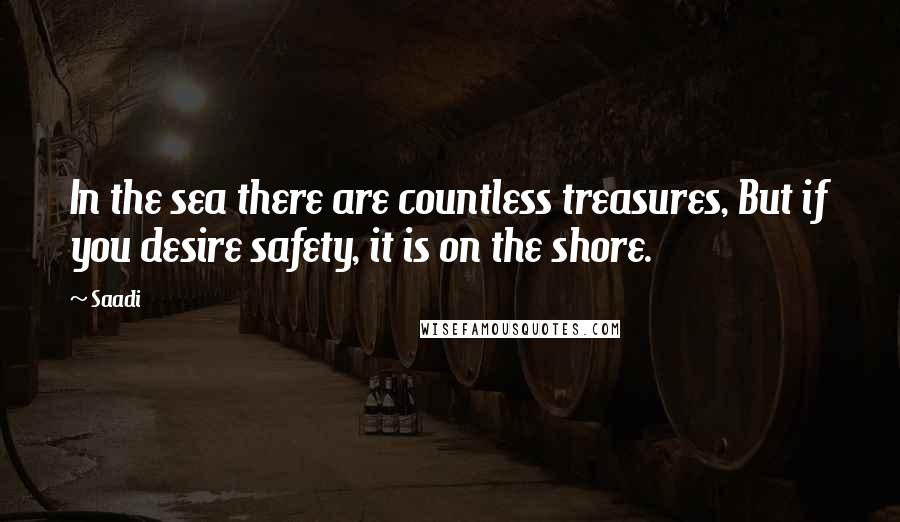 Saadi Quotes: In the sea there are countless treasures, But if you desire safety, it is on the shore.