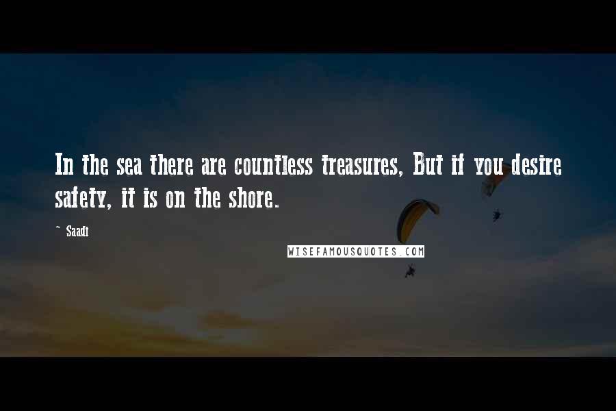 Saadi Quotes: In the sea there are countless treasures, But if you desire safety, it is on the shore.