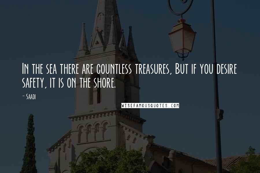 Saadi Quotes: In the sea there are countless treasures, But if you desire safety, it is on the shore.