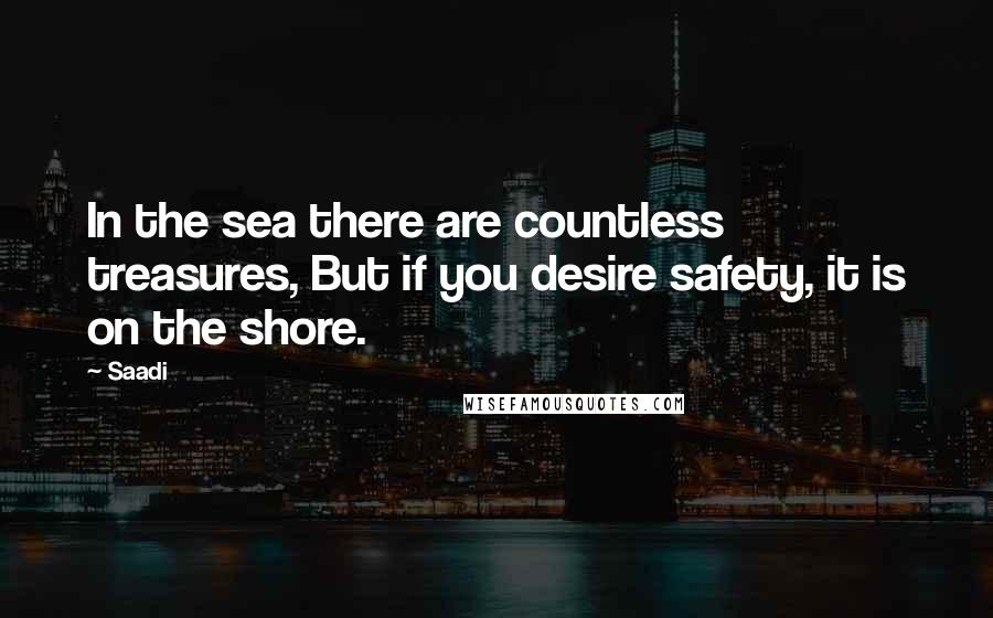 Saadi Quotes: In the sea there are countless treasures, But if you desire safety, it is on the shore.