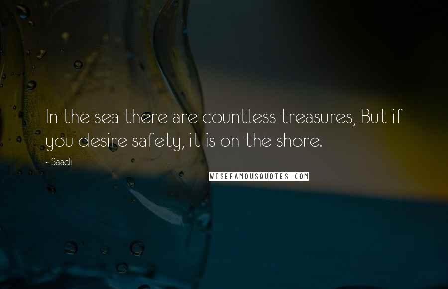 Saadi Quotes: In the sea there are countless treasures, But if you desire safety, it is on the shore.