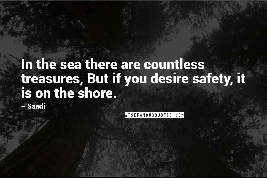 Saadi Quotes: In the sea there are countless treasures, But if you desire safety, it is on the shore.