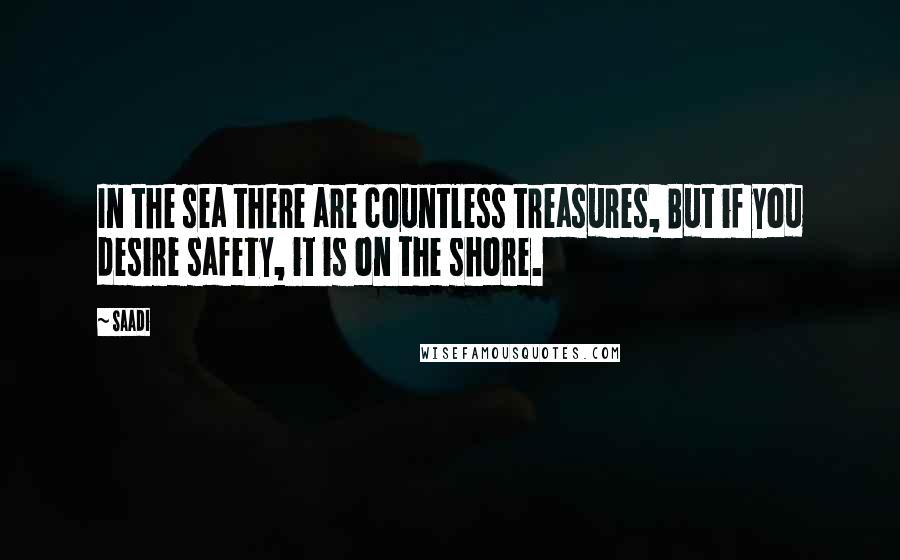 Saadi Quotes: In the sea there are countless treasures, But if you desire safety, it is on the shore.