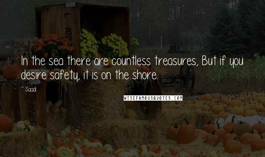 Saadi Quotes: In the sea there are countless treasures, But if you desire safety, it is on the shore.