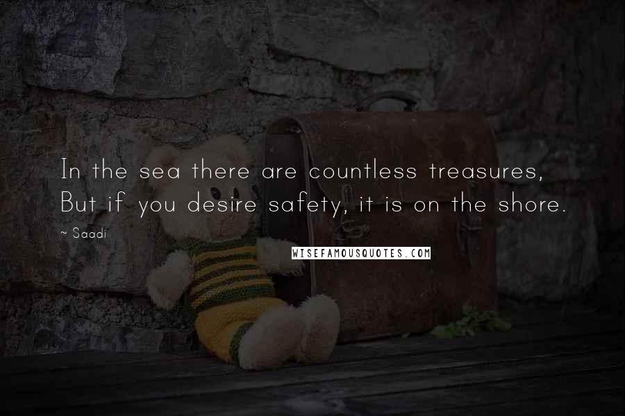 Saadi Quotes: In the sea there are countless treasures, But if you desire safety, it is on the shore.
