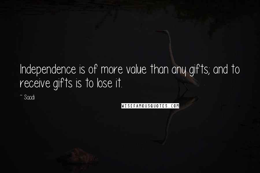 Saadi Quotes: Independence is of more value than any gifts; and to receive gifts is to lose it.
