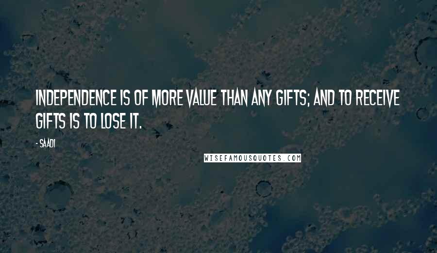 Saadi Quotes: Independence is of more value than any gifts; and to receive gifts is to lose it.