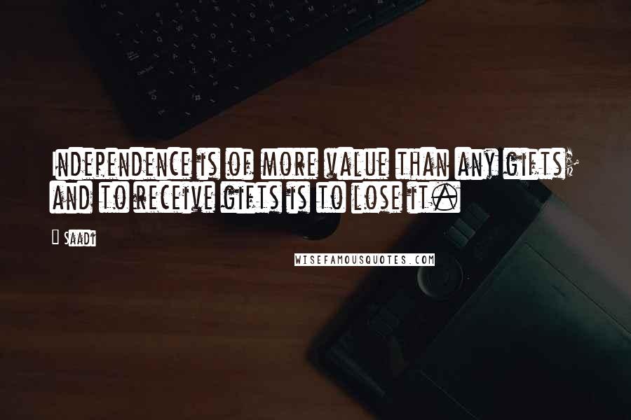 Saadi Quotes: Independence is of more value than any gifts; and to receive gifts is to lose it.