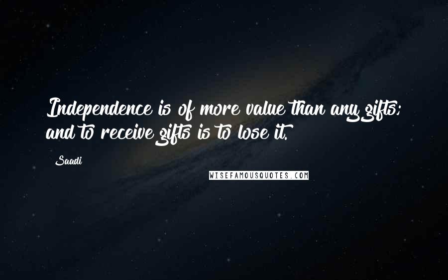 Saadi Quotes: Independence is of more value than any gifts; and to receive gifts is to lose it.