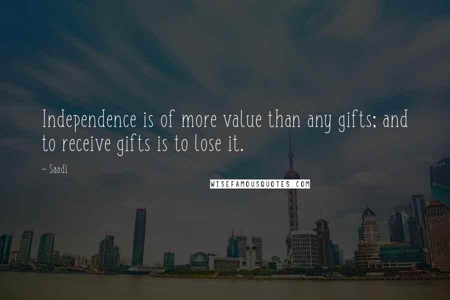 Saadi Quotes: Independence is of more value than any gifts; and to receive gifts is to lose it.