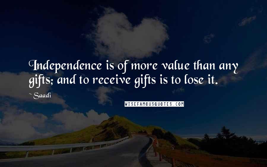 Saadi Quotes: Independence is of more value than any gifts; and to receive gifts is to lose it.