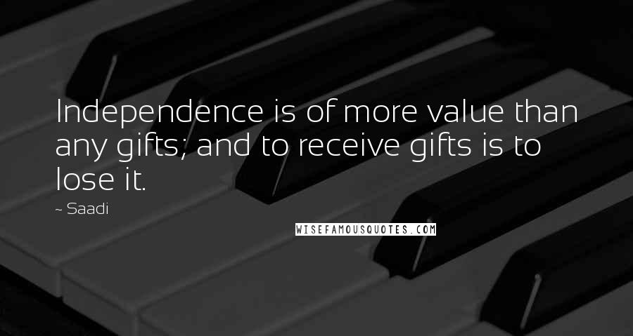 Saadi Quotes: Independence is of more value than any gifts; and to receive gifts is to lose it.