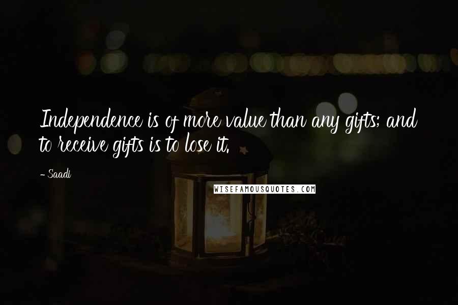 Saadi Quotes: Independence is of more value than any gifts; and to receive gifts is to lose it.
