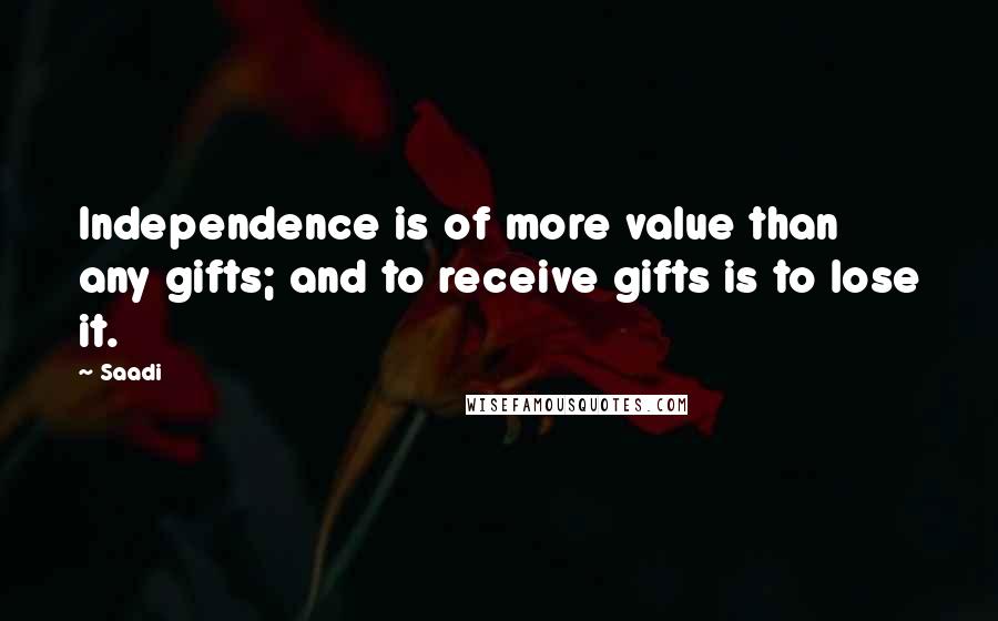 Saadi Quotes: Independence is of more value than any gifts; and to receive gifts is to lose it.