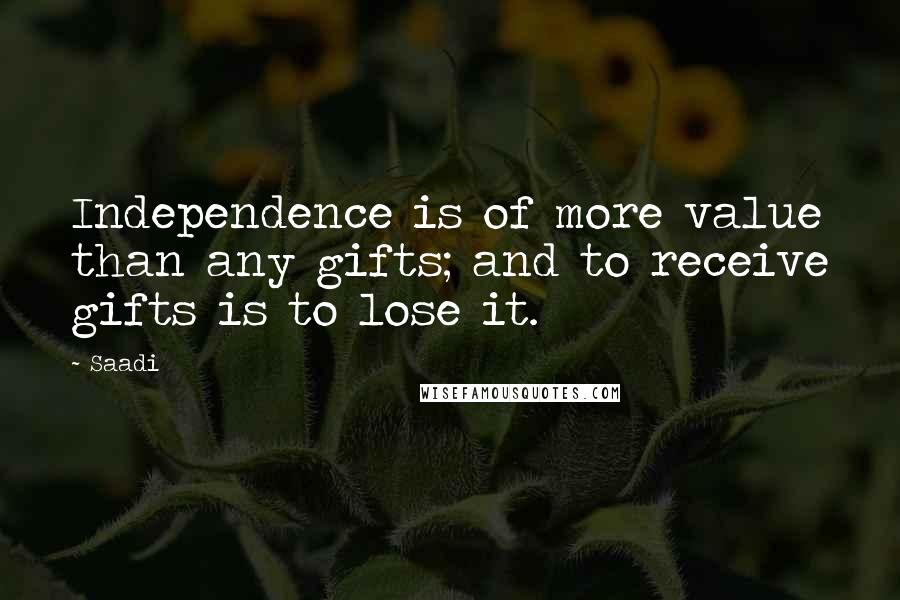 Saadi Quotes: Independence is of more value than any gifts; and to receive gifts is to lose it.