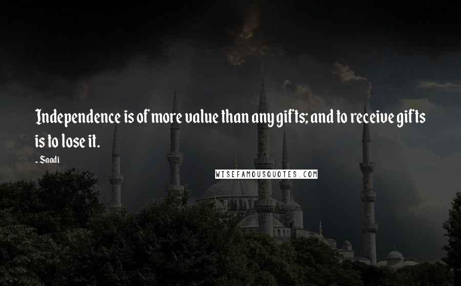 Saadi Quotes: Independence is of more value than any gifts; and to receive gifts is to lose it.