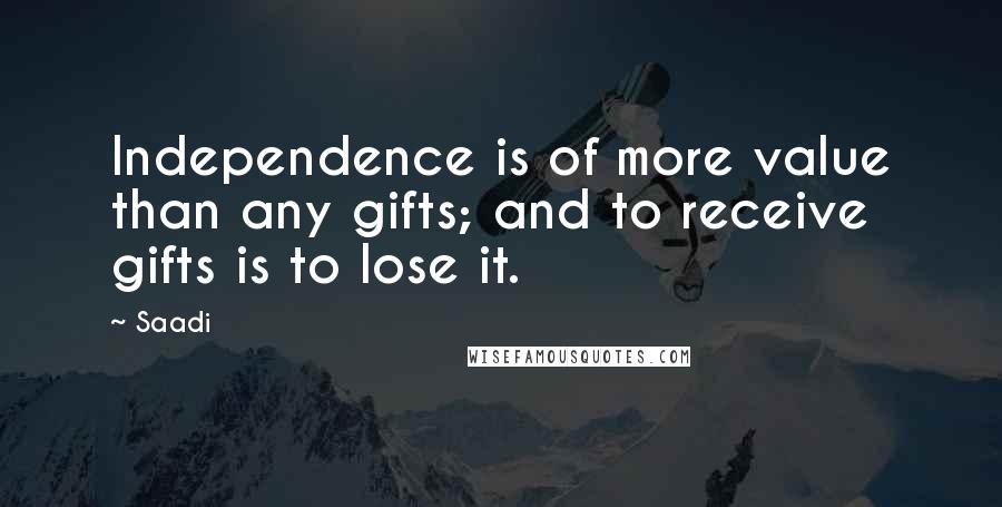 Saadi Quotes: Independence is of more value than any gifts; and to receive gifts is to lose it.