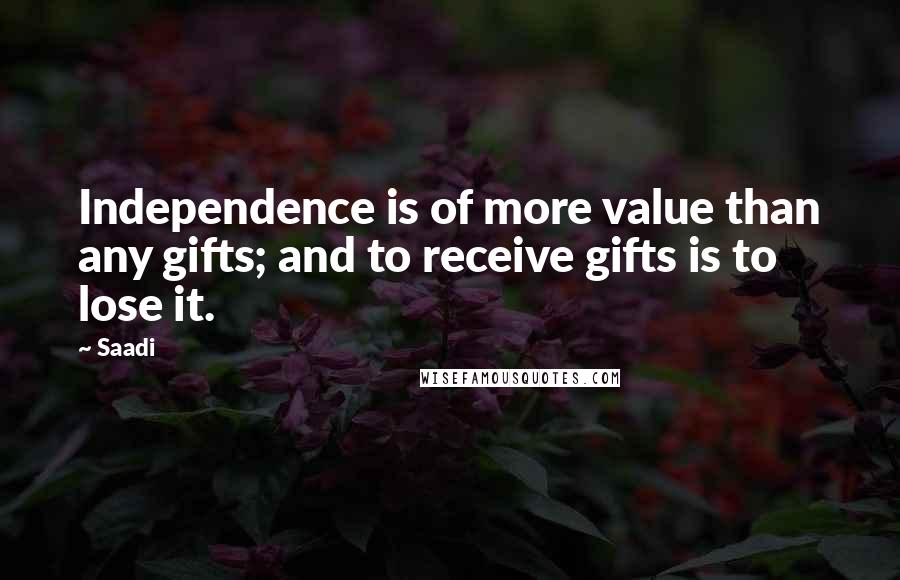 Saadi Quotes: Independence is of more value than any gifts; and to receive gifts is to lose it.
