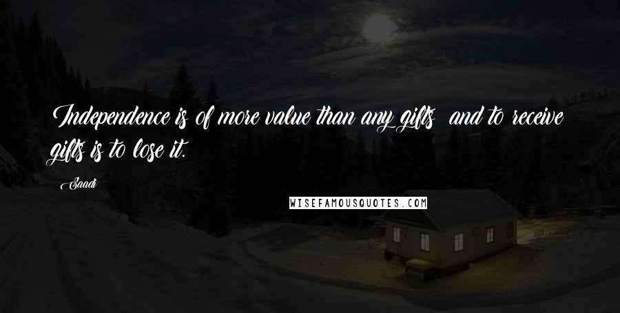 Saadi Quotes: Independence is of more value than any gifts; and to receive gifts is to lose it.