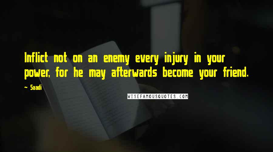 Saadi Quotes: Inflict not on an enemy every injury in your power, for he may afterwards become your friend.