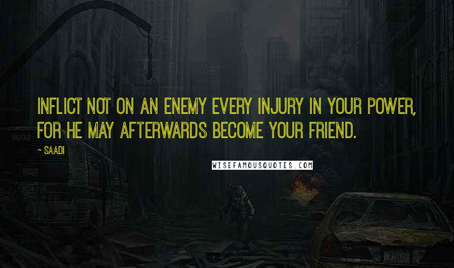 Saadi Quotes: Inflict not on an enemy every injury in your power, for he may afterwards become your friend.