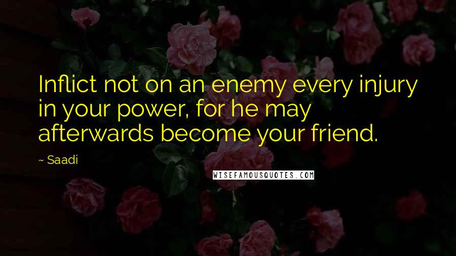 Saadi Quotes: Inflict not on an enemy every injury in your power, for he may afterwards become your friend.