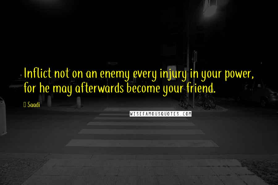 Saadi Quotes: Inflict not on an enemy every injury in your power, for he may afterwards become your friend.