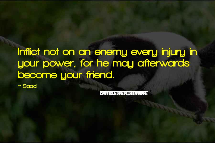 Saadi Quotes: Inflict not on an enemy every injury in your power, for he may afterwards become your friend.