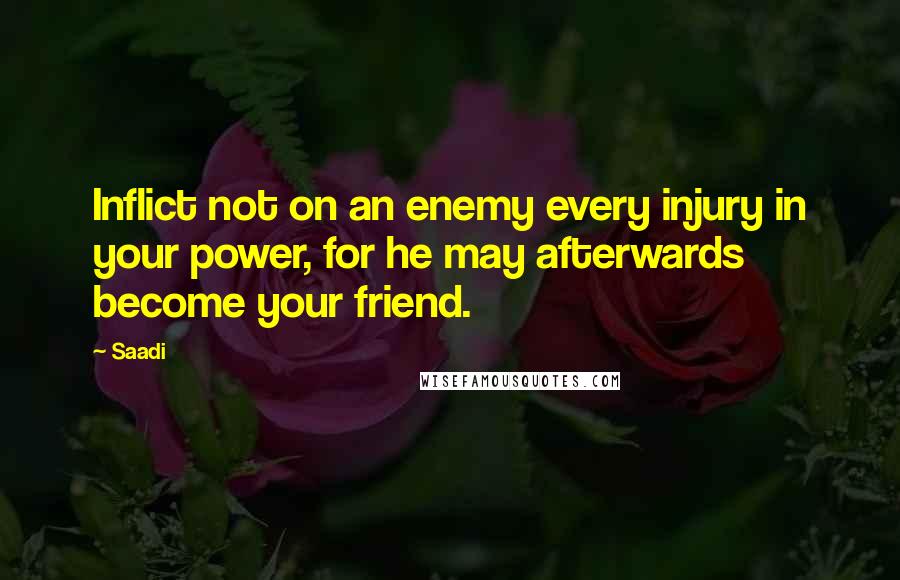 Saadi Quotes: Inflict not on an enemy every injury in your power, for he may afterwards become your friend.
