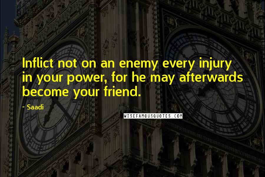 Saadi Quotes: Inflict not on an enemy every injury in your power, for he may afterwards become your friend.