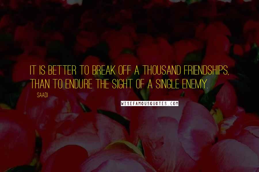 Saadi Quotes: It is better to break off a thousand friendships, than to endure the sight of a single enemy.