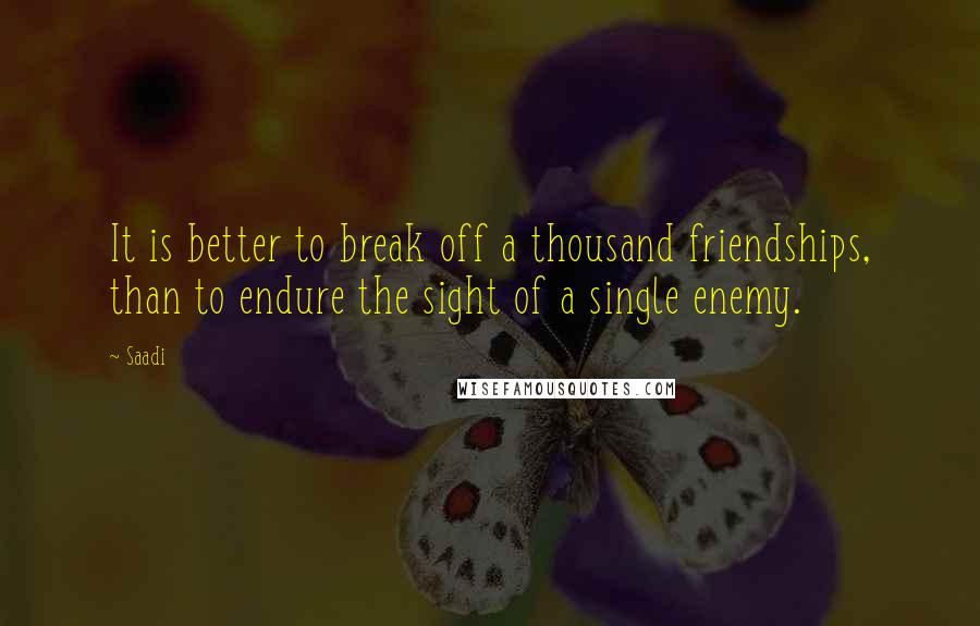 Saadi Quotes: It is better to break off a thousand friendships, than to endure the sight of a single enemy.