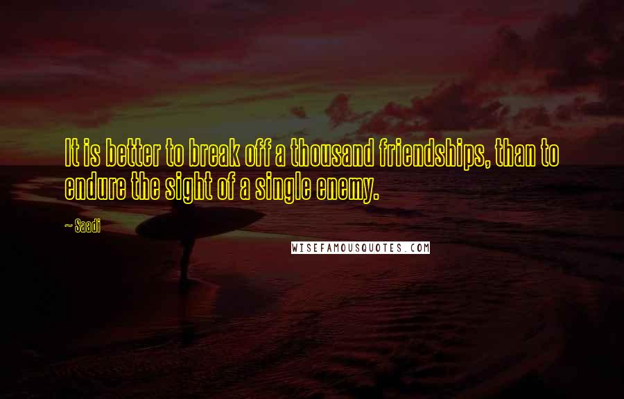 Saadi Quotes: It is better to break off a thousand friendships, than to endure the sight of a single enemy.