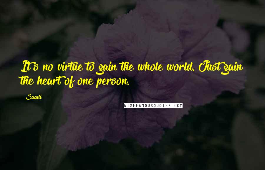 Saadi Quotes: It's no virtue to gain the whole world. Just gain the heart of one person.