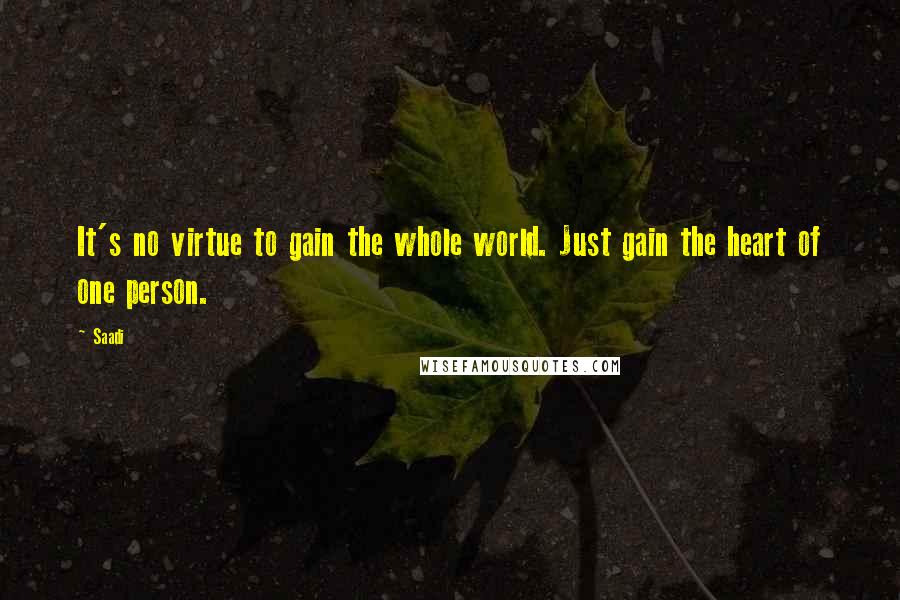 Saadi Quotes: It's no virtue to gain the whole world. Just gain the heart of one person.