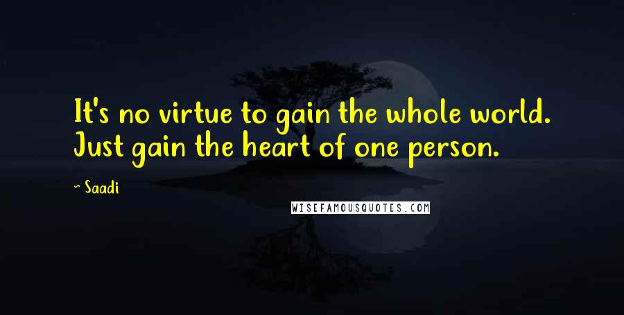 Saadi Quotes: It's no virtue to gain the whole world. Just gain the heart of one person.