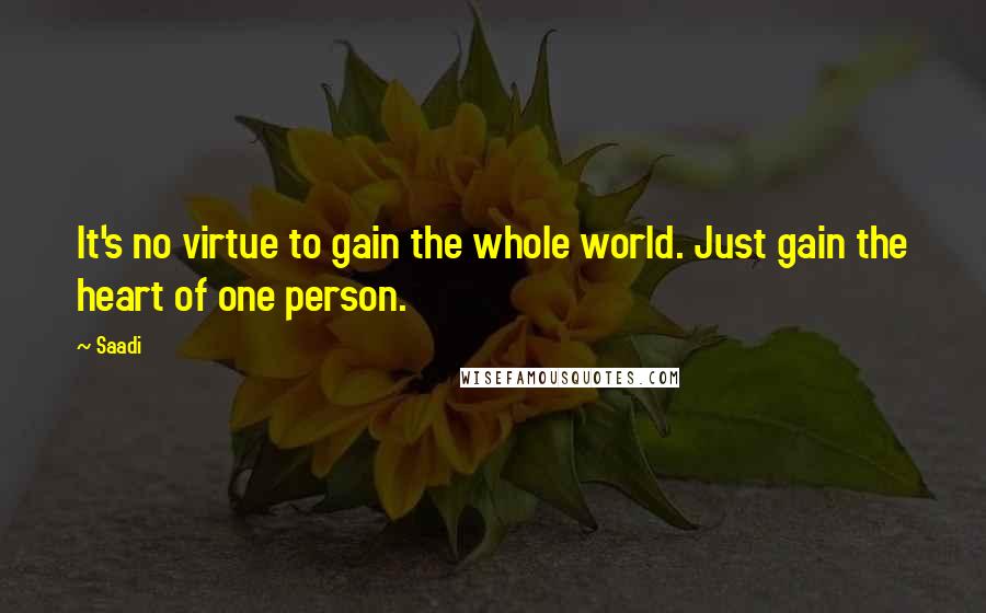 Saadi Quotes: It's no virtue to gain the whole world. Just gain the heart of one person.