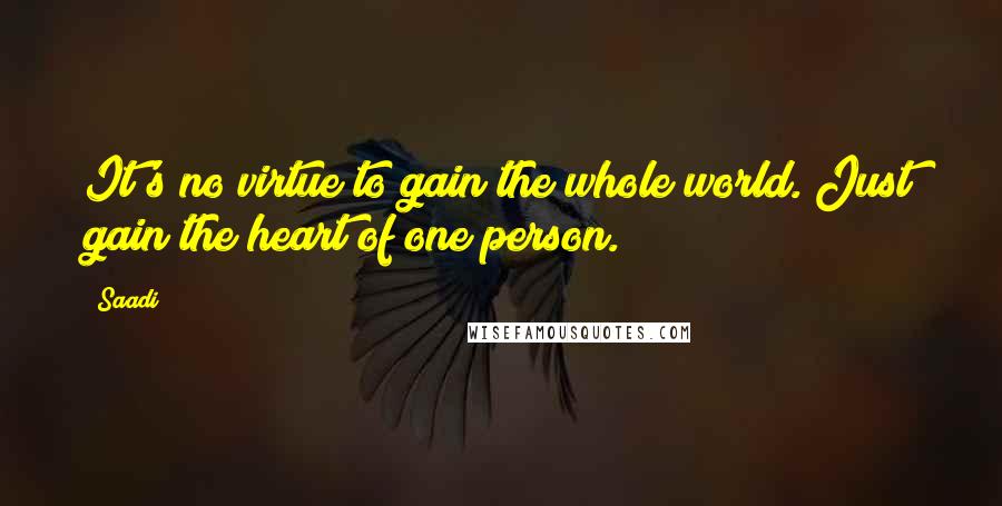 Saadi Quotes: It's no virtue to gain the whole world. Just gain the heart of one person.