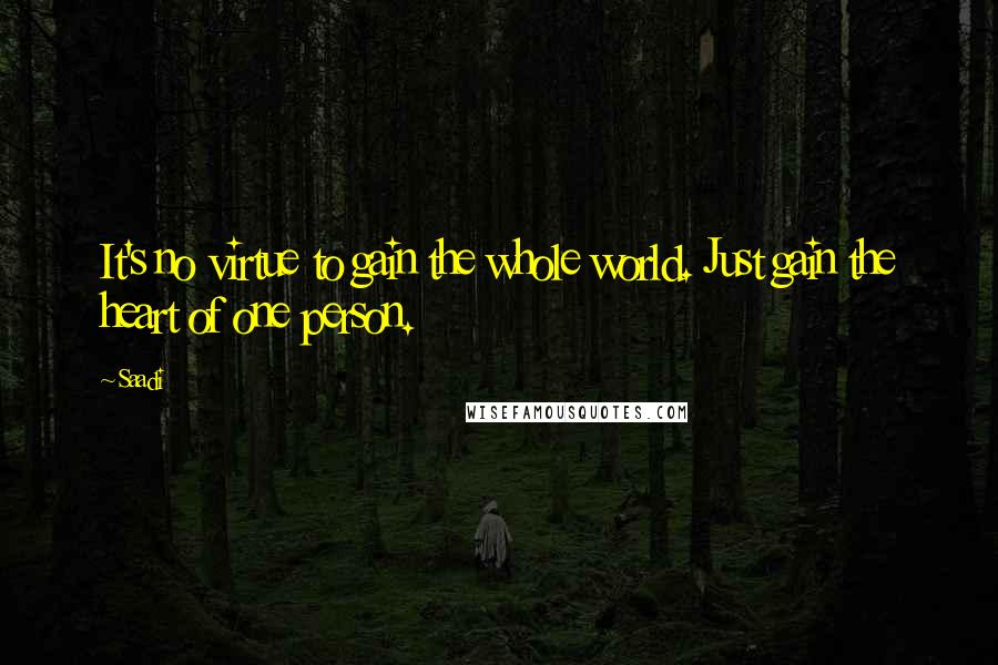 Saadi Quotes: It's no virtue to gain the whole world. Just gain the heart of one person.