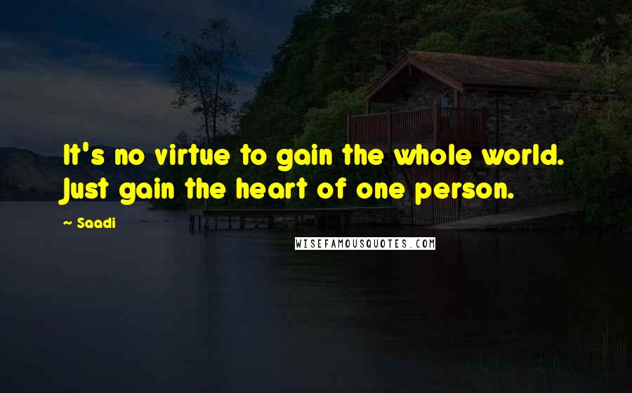 Saadi Quotes: It's no virtue to gain the whole world. Just gain the heart of one person.