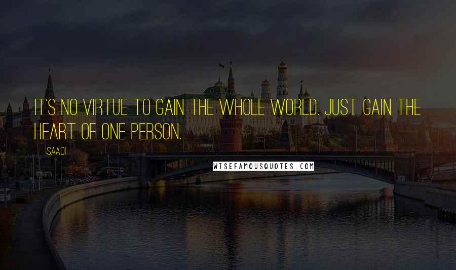 Saadi Quotes: It's no virtue to gain the whole world. Just gain the heart of one person.