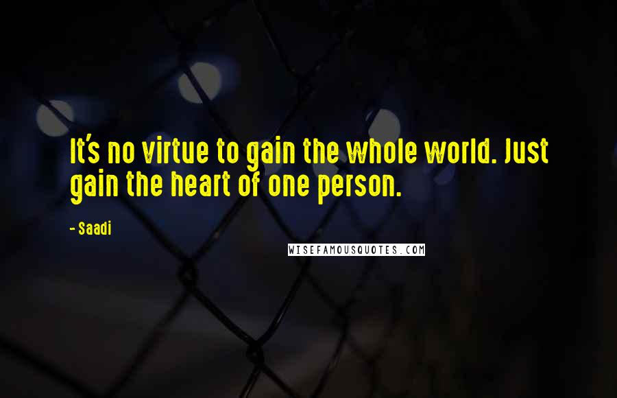 Saadi Quotes: It's no virtue to gain the whole world. Just gain the heart of one person.