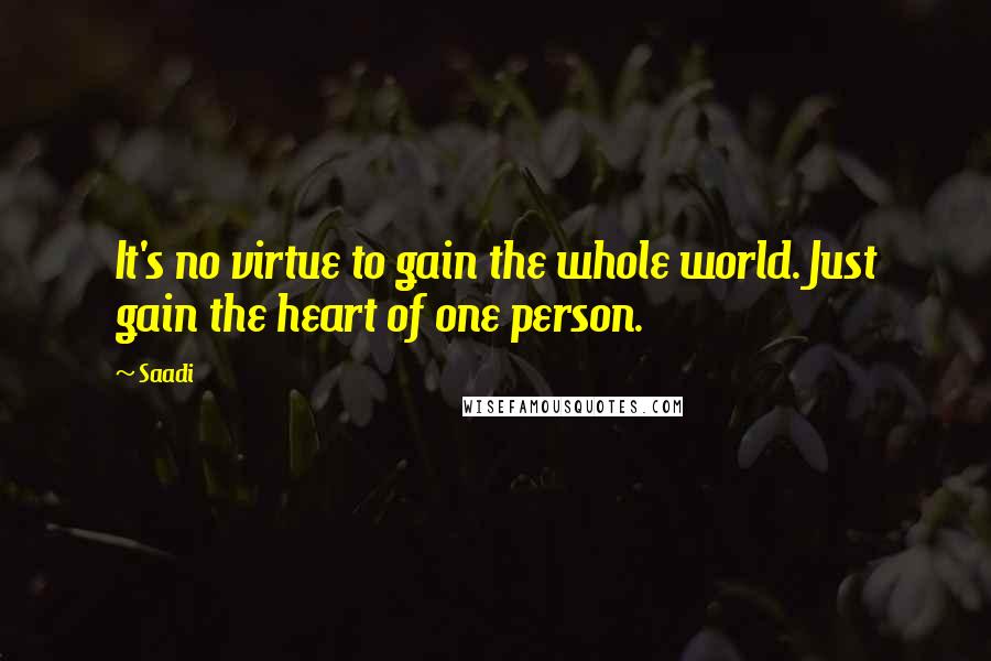 Saadi Quotes: It's no virtue to gain the whole world. Just gain the heart of one person.