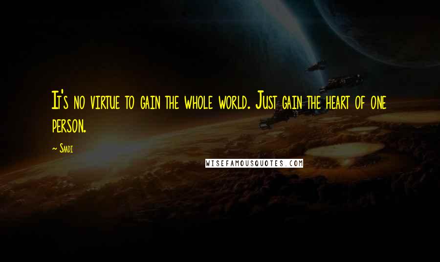 Saadi Quotes: It's no virtue to gain the whole world. Just gain the heart of one person.