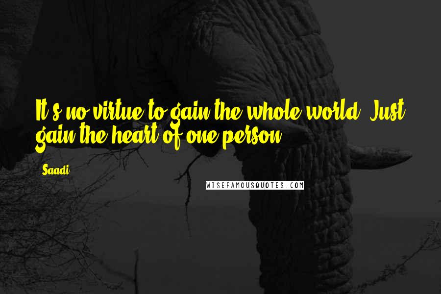 Saadi Quotes: It's no virtue to gain the whole world. Just gain the heart of one person.