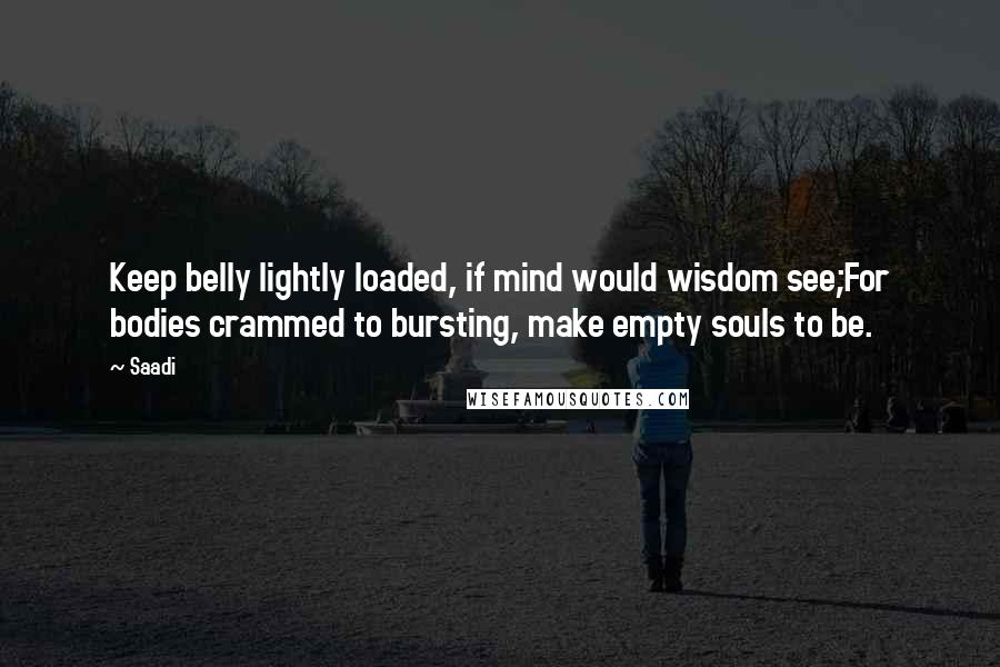 Saadi Quotes: Keep belly lightly loaded, if mind would wisdom see;For bodies crammed to bursting, make empty souls to be.