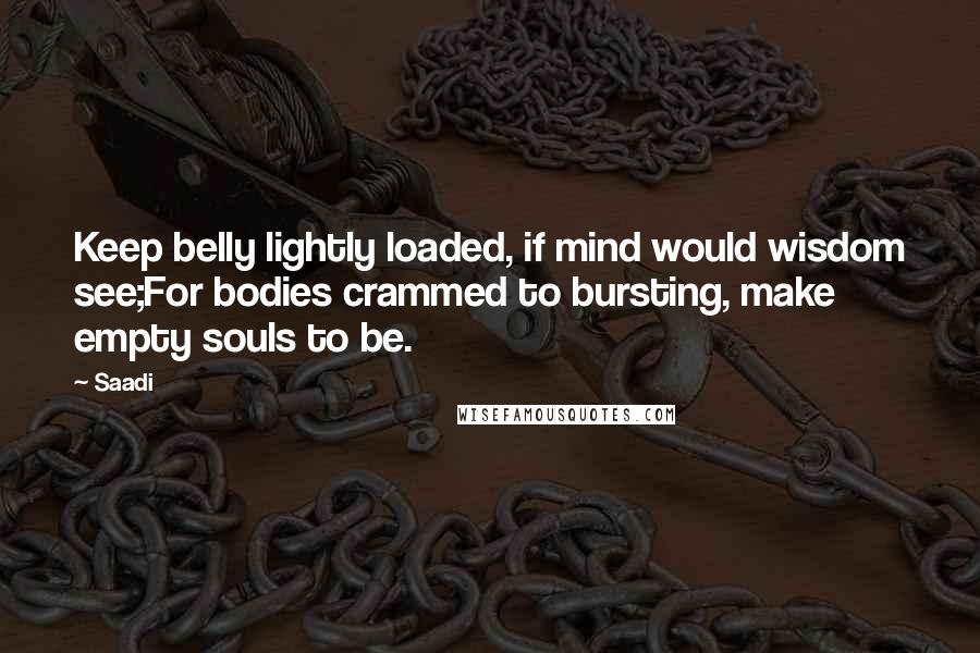 Saadi Quotes: Keep belly lightly loaded, if mind would wisdom see;For bodies crammed to bursting, make empty souls to be.